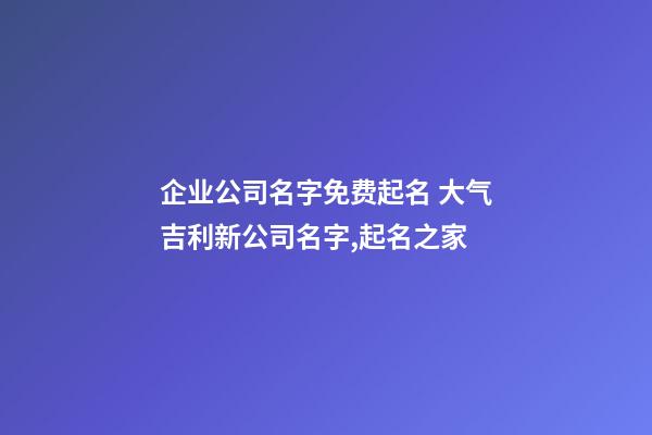 企业公司名字免费起名 大气吉利新公司名字,起名之家